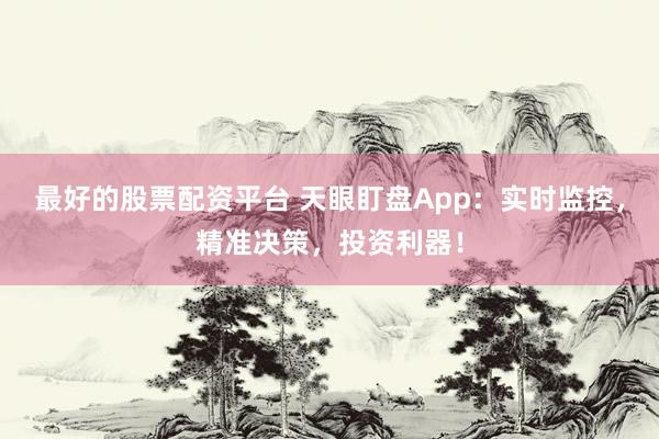 最好的股票配资平台 天眼盯盘App：实时监控，精准决策，投资利器！