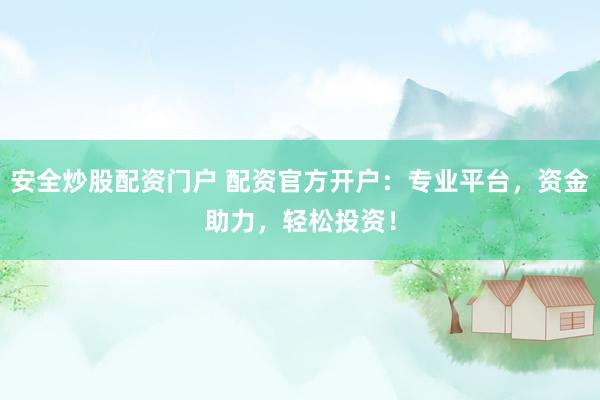 安全炒股配资门户 配资官方开户：专业平台，资金助力，轻松投资！