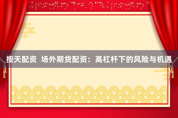 按天配资  场外期货配资：高杠杆下的风险与机遇