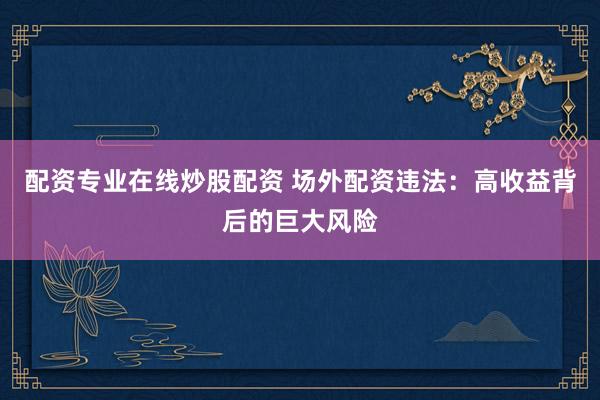 配资专业在线炒股配资 场外配资违法：高收益背后的巨大风险