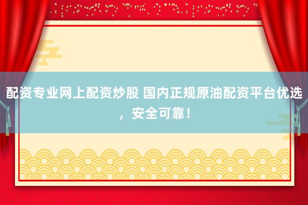 配资专业网上配资炒股 国内正规原油配资平台优选，安全可靠！