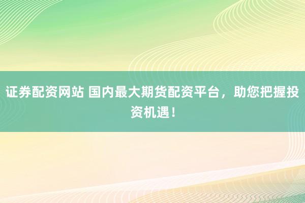 证券配资网站 国内最大期货配资平台，助您把握投资机遇！