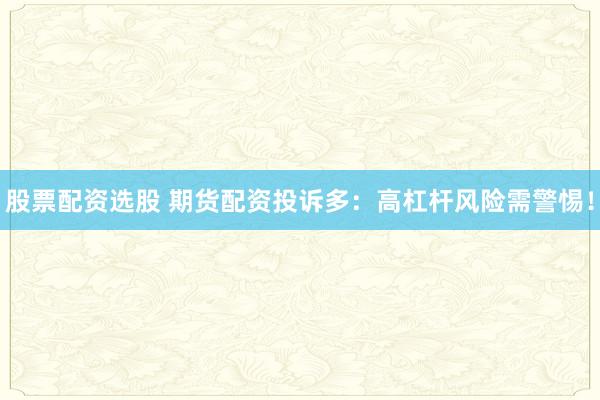 股票配资选股 期货配资投诉多：高杠杆风险需警惕！