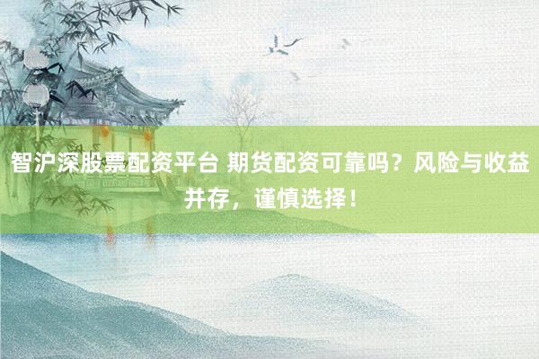 智沪深股票配资平台 期货配资可靠吗？风险与收益并存，谨慎选择！