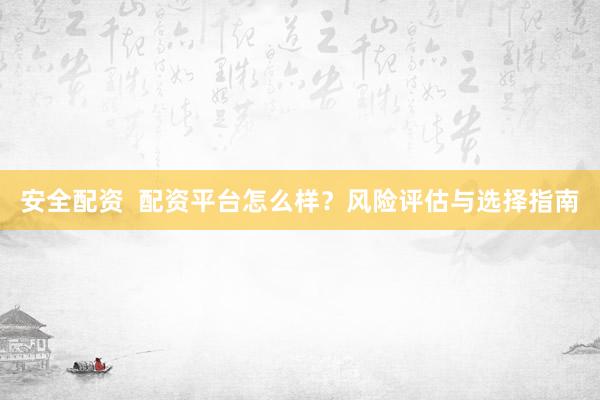 安全配资  配资平台怎么样？风险评估与选择指南