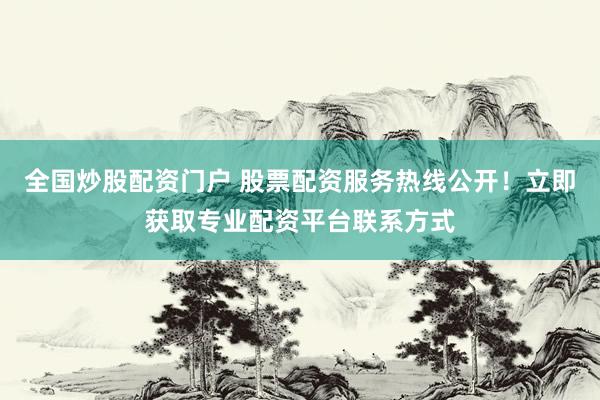 全国炒股配资门户 股票配资服务热线公开！立即获取专业配资平台联系方式