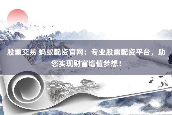 股票交易 蚂蚁配资官网：专业股票配资平台，助您实现财富增值梦想！