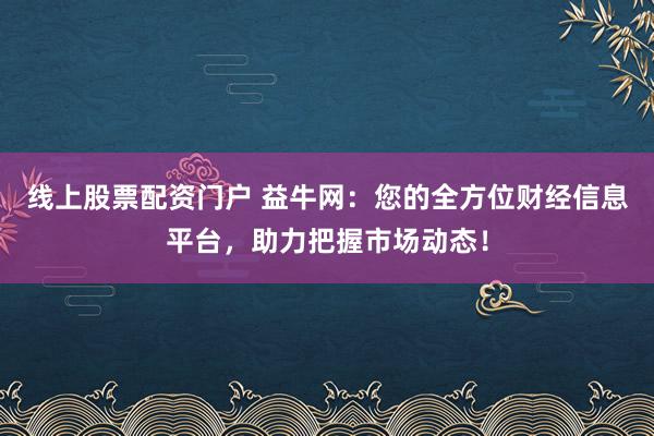 线上股票配资门户 益牛网：您的全方位财经信息平台，助力把握市场动态！