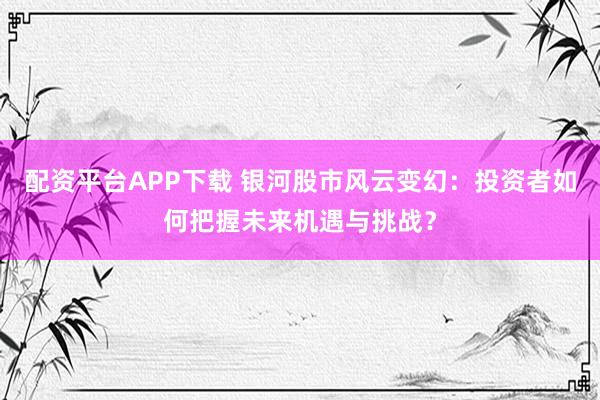 配资平台APP下载 银河股市风云变幻：投资者如何把握未来机遇与挑战？