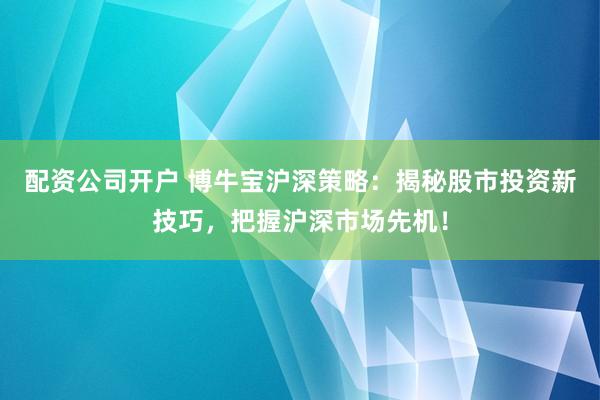 配资公司开户 博牛宝沪深策略：揭秘股市投资新技巧，把握沪深市场先机！