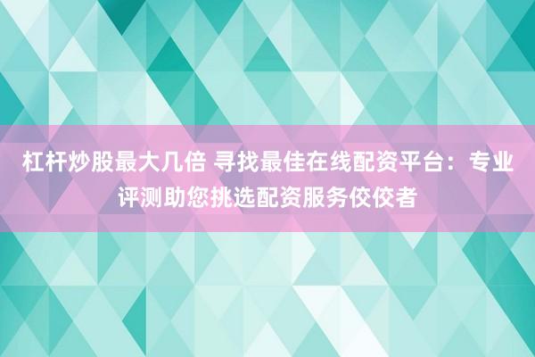 杠杆炒股最大几倍 寻找最佳在线配资平台：专业评测助您挑选配资服务佼佼者