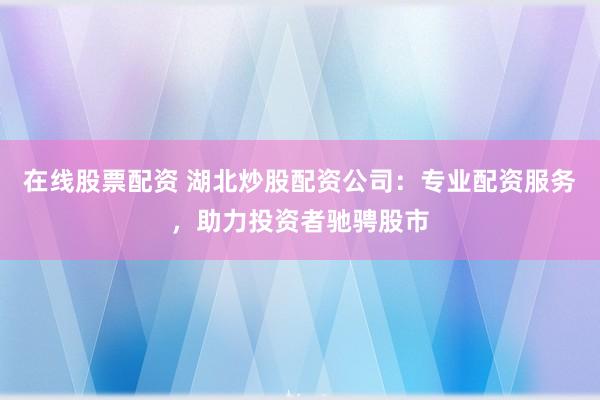 在线股票配资 湖北炒股配资公司：专业配资服务，助力投资者驰骋股市