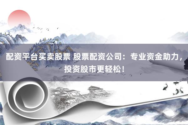 配资平台买卖股票 股票配资公司：专业资金助力，投资股市更轻松！