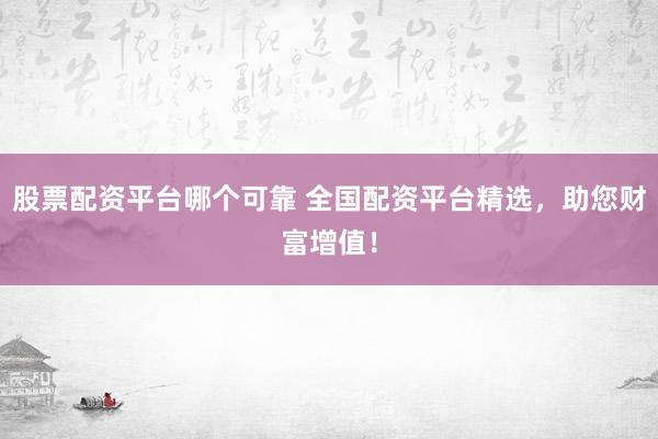 股票配资平台哪个可靠 全国配资平台精选，助您财富增值！
