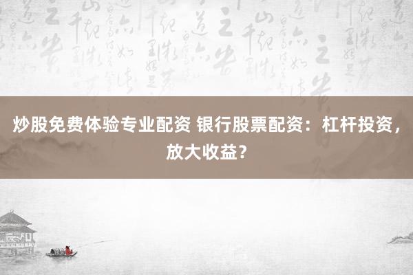 炒股免费体验专业配资 银行股票配资：杠杆投资，放大收益？