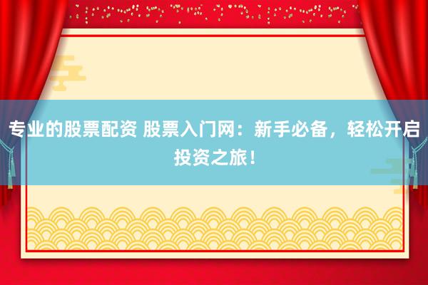 专业的股票配资 股票入门网：新手必备，轻松开启投资之旅！