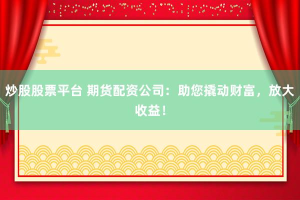 炒股股票平台 期货配资公司：助您撬动财富，放大收益！