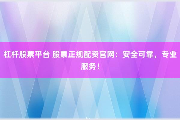 杠杆股票平台 股票正规配资官网：安全可靠，专业服务！