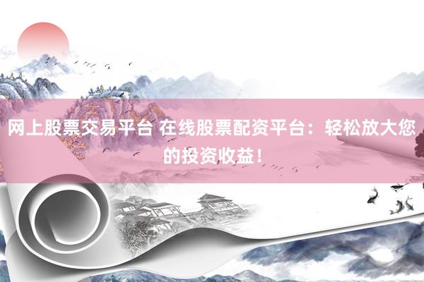 网上股票交易平台 在线股票配资平台：轻松放大您的投资收益！