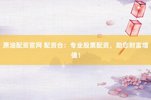 原油配资官网 配资台：专业股票配资，助您财富增值！