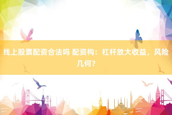 线上股票配资合法吗 配资构：杠杆放大收益，风险几何？
