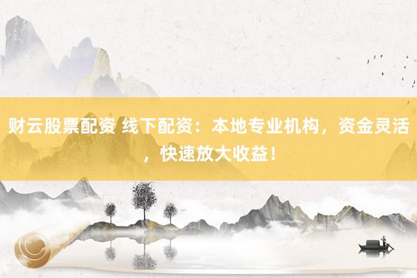 财云股票配资 线下配资：本地专业机构，资金灵活，快速放大收益！