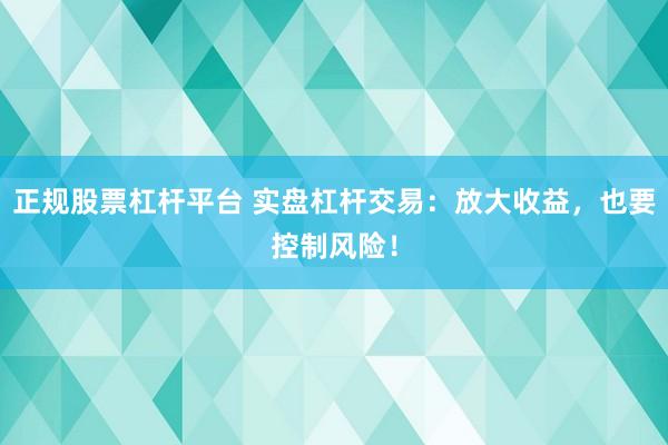 正规股票杠杆平台 实盘杠杆交易：放大收益，也要控制风险！