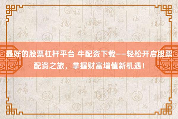 最好的股票杠杆平台 牛配资下载——轻松开启股票配资之旅，掌握财富增值新机遇！