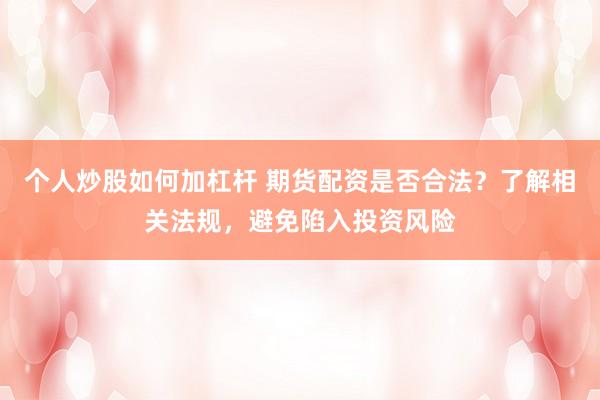 个人炒股如何加杠杆 期货配资是否合法？了解相关法规，避免陷入投资风险