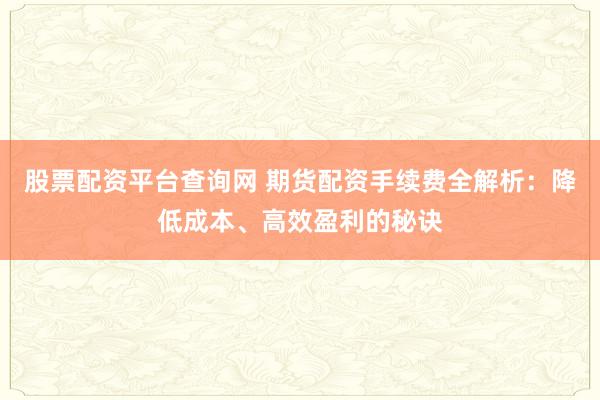 股票配资平台查询网 期货配资手续费全解析：降低成本、高效盈利的秘诀