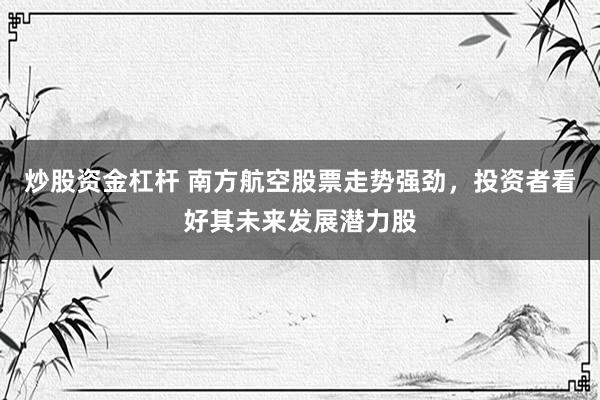炒股资金杠杆 南方航空股票走势强劲，投资者看好其未来发展潜力股