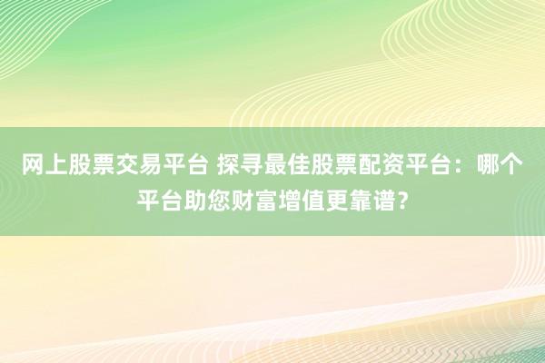 网上股票交易平台 探寻最佳股票配资平台：哪个平台助您财富增值更靠谱？