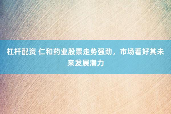 杠杆配资 仁和药业股票走势强劲，市场看好其未来发展潜力
