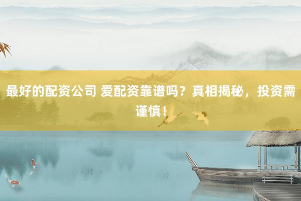 最好的配资公司 爱配资靠谱吗？真相揭秘，投资需谨慎！