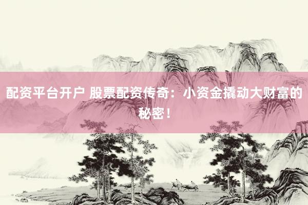 配资平台开户 股票配资传奇：小资金撬动大财富的秘密！