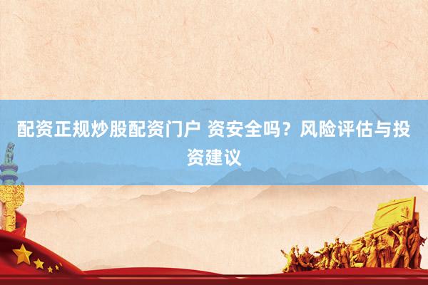 配资正规炒股配资门户 资安全吗？风险评估与投资建议
