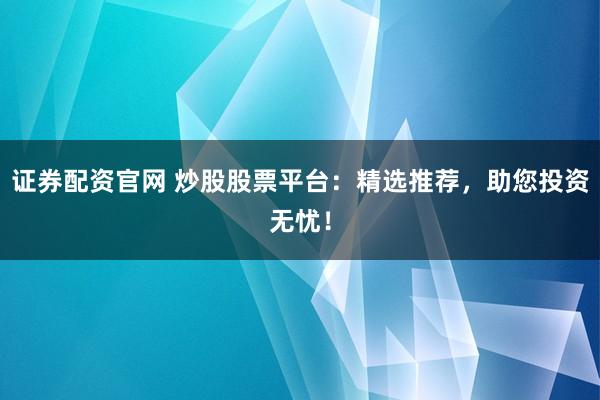 证券配资官网 炒股股票平台：精选推荐，助您投资无忧！