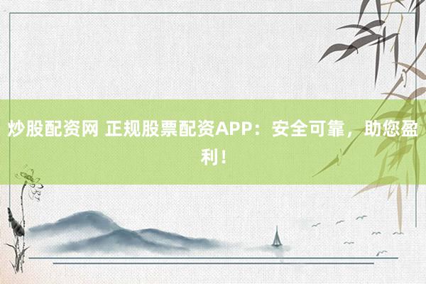 炒股配资网 正规股票配资APP：安全可靠，助您盈利！