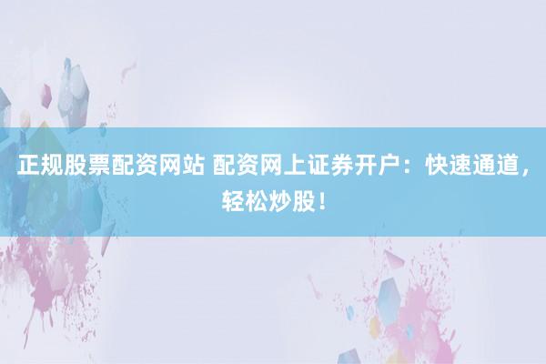 正规股票配资网站 配资网上证券开户：快速通道，轻松炒股！
