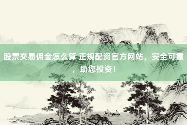 股票交易佣金怎么算 正规配资官方网站，安全可靠，助您投资！