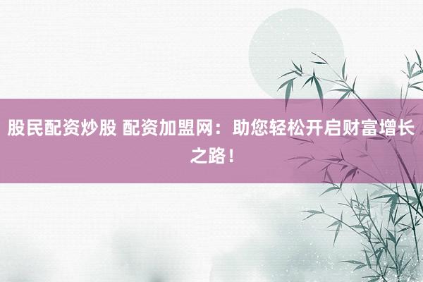 股民配资炒股 配资加盟网：助您轻松开启财富增长之路！
