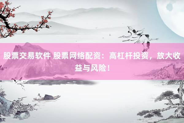 股票交易软件 股票网络配资：高杠杆投资，放大收益与风险！