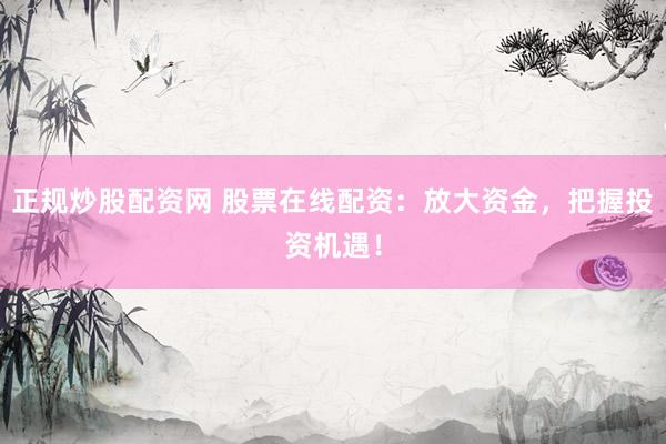 正规炒股配资网 股票在线配资：放大资金，把握投资机遇！