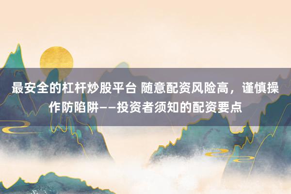 最安全的杠杆炒股平台 随意配资风险高，谨慎操作防陷阱——投资者须知的配资要点