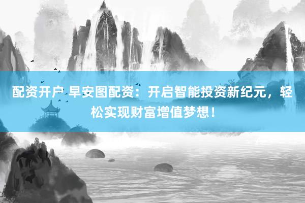 配资开户 早安图配资：开启智能投资新纪元，轻松实现财富增值梦想！