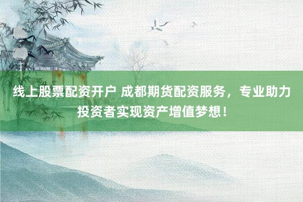 线上股票配资开户 成都期货配资服务，专业助力投资者实现资产增值梦想！