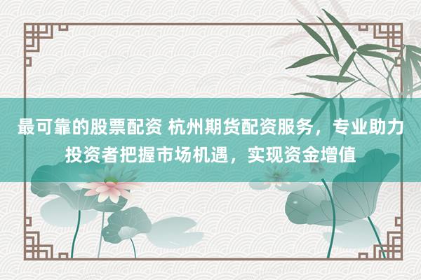 最可靠的股票配资 杭州期货配资服务，专业助力投资者把握市场机遇，实现资金增值