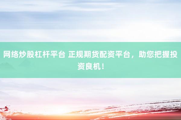 网络炒股杠杆平台 正规期货配资平台，助您把握投资良机！