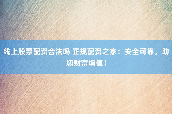 线上股票配资合法吗 正规配资之家：安全可靠，助您财富增值！