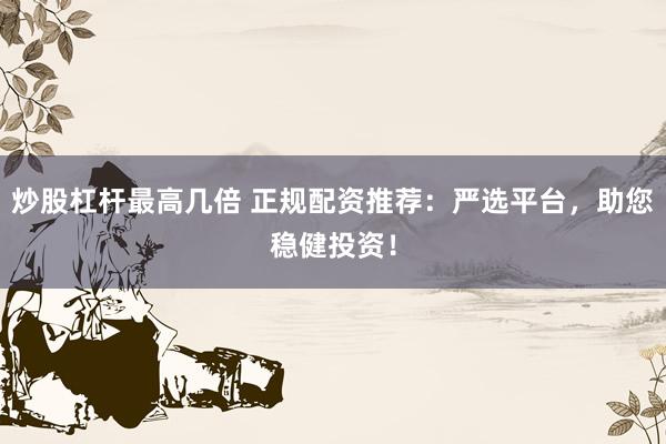 炒股杠杆最高几倍 正规配资推荐：严选平台，助您稳健投资！